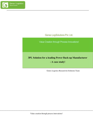 Genex LogiSolutions Pvt. Ltd.

             Value Creation through Process Innovations!




3PL Solution for a leading Power Back-up Manufacturer
                            - A case study!


                       Genex Logistics Research & Solutions Team




  Value creation through process innovations!
 