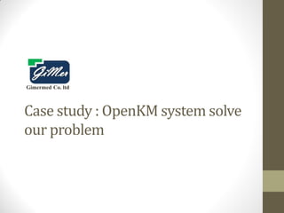 Gimermed Co. ltd

Case study : OpenKM system solve
our problem

 