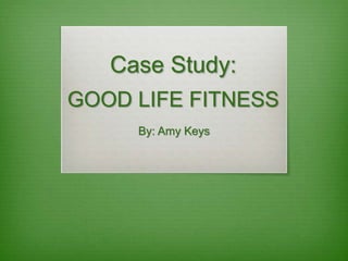 Case Study:
GOOD LIFE FITNESS
By: Amy Keys
 