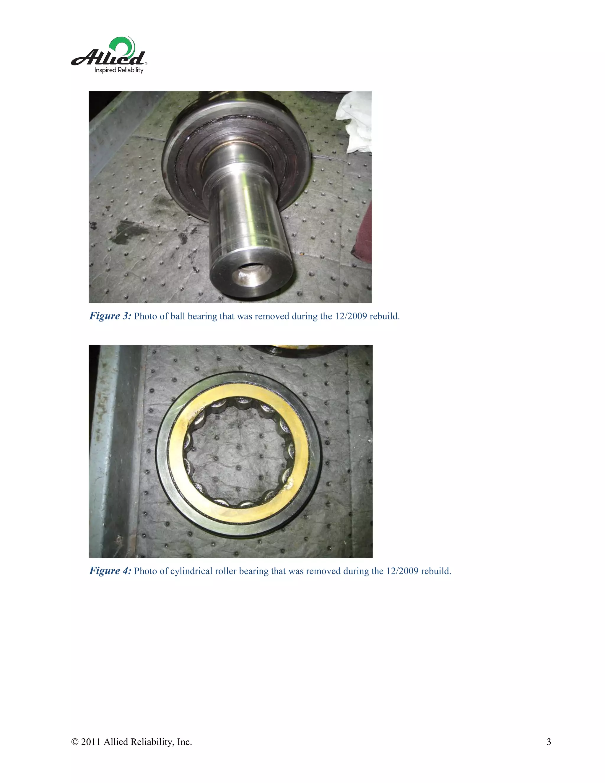 © 2011 Allied Reliability, Inc. 3
Figure 3: Photo of ball bearing that was removed during the 12/2009 rebuild.
Figure 4: Photo of cylindrical roller bearing that was removed during the 12/2009 rebuild.
 