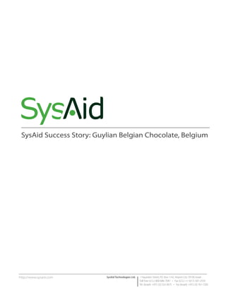 SysAid Success Story: Guylian Belgian Chocolate, Belgium




http://www.sysaid.com     SysAid Technologies Ltd.   1 Hayarden Street, P.O. Box 1142, Airport City 70100, Israel
                                                     Toll Free (U.S.): 800-686-7047 • Fax (U.S.): +1 (617) 507-2559
                                                     Tel. (Israel): +972 (3) 533-3675 • Fax (Israel): +972 (3) 761-7205
 