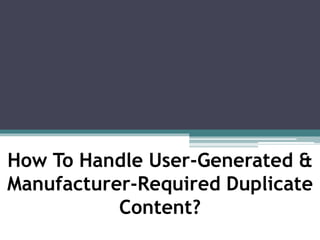 How To Handle User-Generated & 
Manufacturer-Required Duplicate 
Content? 
 