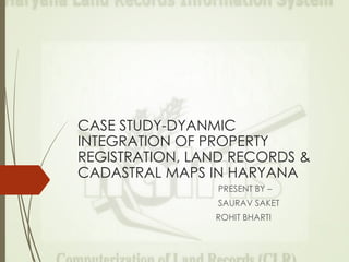 CASE STUDY-DYANMIC
INTEGRATION OF PROPERTY
REGISTRATION, LAND RECORDS &
CADASTRAL MAPS IN HARYANA
PRESENT BY –
SAURAV SAKET
ROHIT BHARTI
 