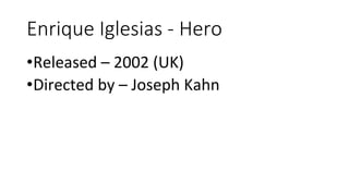 Enrique Iglesias - Hero
•Released – 2002 (UK)
•Directed by – Joseph Kahn
 