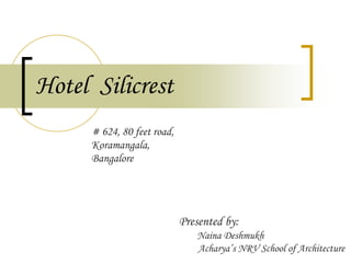 Hotel Silicrest
# 624, 80 feet road,
Koramangala,
Bangalore
Presented by:
Naina Deshmukh
Acharya’s NRV School of Architecture
 