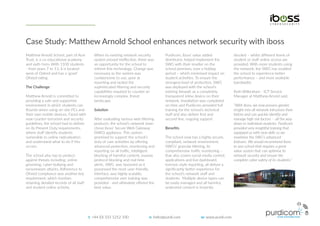 Case Study: Matthew Arnold School enhances network security with iboss
Purdicom, iboss’ value added
distributor, helped implement the
SWG with their reseller on the
school premises, over a holiday
period – which minimised impact on
student activities. To ensure the
strongest level of protection, SWG
was deployed with the school’s
existing ﬁrewall, as a completely
transparent inline device on their
network. Installation was completed
on time and Purdicom provided full
training for the school’s technical
staﬀ and also deliver ﬁrst and
second line, ongoing support.
Beneﬁts
The school now has a highly secure,
compliant, network environment.
SWG’s’ granular ﬁltering, its
comprehensive traﬃc monitoring –
that also covers social media control,
applications and live dashboard,
forensic-style reporting, all deliver a
signiﬁcantly better experience for
the school’s network staﬀ and
students. Multiple device types can
be easily managed and all harmful,
undesired content is instantly
Matthew Arnold School, part of Acer
Trust, is a co-educational academy
and sixth form. With 1100 students
- from years 7 to 13, it is located
west of Oxford and has a ‘good’
Ofsted rating.
The Challenge
Matthew Arnold is committed to
providing a safe and supportive
environment in which students can
ﬂourish when using on-site PCs and
their own mobile devices. Faced with
new counter-terrorism and security
guidelines, the school had to deliver
on its Prevent Duty requirements,
where staﬀ identify students
vulnerable to online radicalisation
and understand what to do if this
occurs.
The school also has to protect
against threats including; online
grooming, cyber-bullying and
ransomware attacks. Adherence to
Ofsted compliance was another key
requirement, which involves
retaining detailed records of all staﬀ
and student online activity.
When its existing network security
system proved ineﬀective, there was
an opportunity for the school to
refresh this technology. Change was
necessary as the system was
cumbersome to use, poor at
reporting and lacked the
sophisticated ﬁltering and security
capabilities required to counter an
increasingly complex, threat
landscape.
Solution
After evaluating various web ﬁltering
products, the school’s network team
chose iboss’ Secure Web Gateway
(SWG) appliance. This system
promised to support the school’s
duty of care activities by oﬀering
advanced protection, monitoring and
reporting on all traﬃc, intelligent
blocking of harmful content, evasive
protocol blocking and real time
alerts. SWG was favoured as it
possessed the most user-friendly
interface, was highly scalable,
comprehensive user training was
provided - and ultimately oﬀered the
best value.
blocked – whilst diﬀerent levels of
student or staﬀ online access are
provided. With more students using
the network, the SWG has enabled
the school to experience better
performance – and more available
bandwidth.
Ruth Wilbraham - ICT Service
Manager at Matthew Arnold said,
“With iboss, we now possess greater
insight into all network intrusions than
before and can quickly identify and
manage high risk factors – all the way
down to individual students. Purdicom
provided very insightful training that
equipped us with new skills so we
maximise the SWG’s advanced
features. We would recommend iboss
to any school that requires a great
value system that can optimise its
network security and ensure the
complete cyber safety of its students.”
t: +44 (0) 333 1212 100 e: hello@purdi.com w: www.purdi.com
 