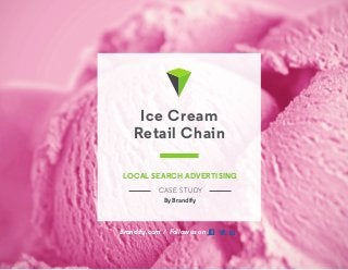 714.660.4870 | hello@Brandify.com | Brandify.com
Brandify.com / Follow us on   
Ice Cream
Retail Chain
LOCAL SEARCH ADVERTISING
CASE STUDY
By Brandify
 