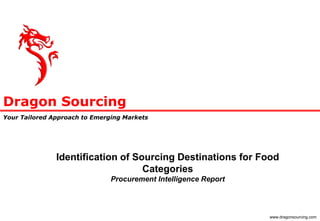 Dragon Sourcing
Your Tailored Approach to Emerging Markets
www.dragonsourcing.com
Identification of Sourcing Destinations for Food
Categories
Procurement Intelligence Report
 