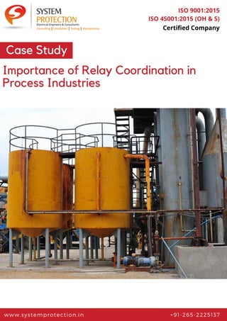 www.systemprotection.in +91-265-2225137
ISO 9001:2015
ISO 45001:2015 (OH & S)
Certified Company
Importance of Relay Coordination in
Process Industries
Case Study
 