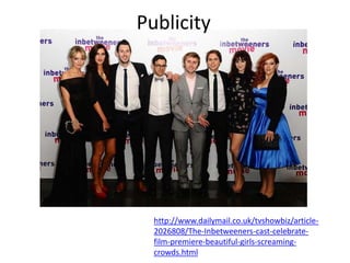 Publicity




  http://www.dailymail.co.uk/tvshowbiz/article-
  2026808/The-Inbetweeners-cast-celebrate-
  film-premiere-beautiful-girls-screaming-
  crowds.html
 