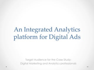 An Integrated Analytics 
platform for Digital Ads
Target Audience for the Case Study:
Digital Marketing and Analytics professionals
1
 