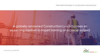 A globally renowned Construction Lead chooses an
eLearning medium to Impart training on a crucial subject
International leader in construction and services
A case study by ASK-EHS
 