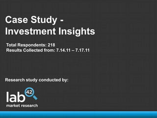 Case Study -  Investment Insights Total Respondents: 218 Results Collected from: 7.14.11 – 7.17.11 Research study conducted by: 