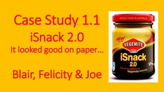 Case Study 1.1
iSnack 2.0
It looked good on paper…
Blair, Felicity & Joe
 