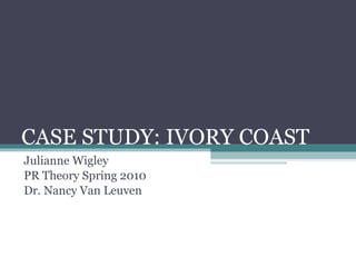 CASE STUDY: IVORY COAST Julianne Wigley PR Theory Spring 2010 Dr. Nancy Van Leuven 