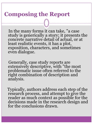 Conducting Case StudyParticipant Selection    Case studies can use one participant, or a small group of participants. However, it is important that the participant pool remain relatively small. The participants can represent a diverse cross section of society, but this isn't necessary.
