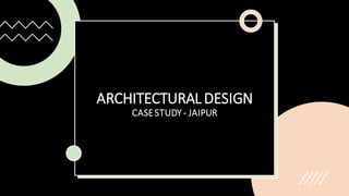 ARCHITECTURAL DESIGN
CASESTUDY - JAIPUR
 