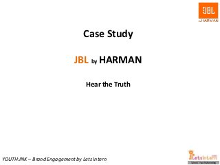 Case Study

                             JBL by HARMAN

                                  Hear the Truth




YOUTH:INK – Brand Engagement by Lets Intern        Talent | Youth Marketing
 