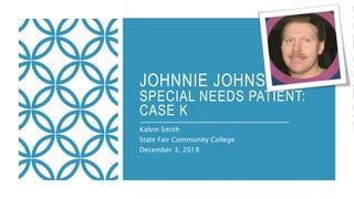 JOHNNIE JOHNSON
SPECIAL NEEDS PATIENT:
CASE K
Kalvin Smith
State Fair Community College
December 3, 2018
 