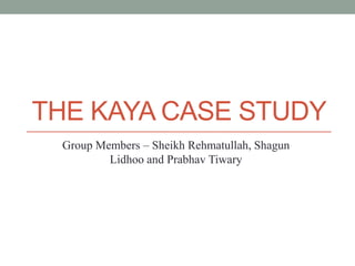 THE KAYA CASE STUDY
Group Members – Sheikh Rehmatullah, Shagun
Lidhoo and Prabhav Tiwary
 