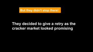 But they didn't stop there!
They decided to give a retry as the
cracker market looked promising
 