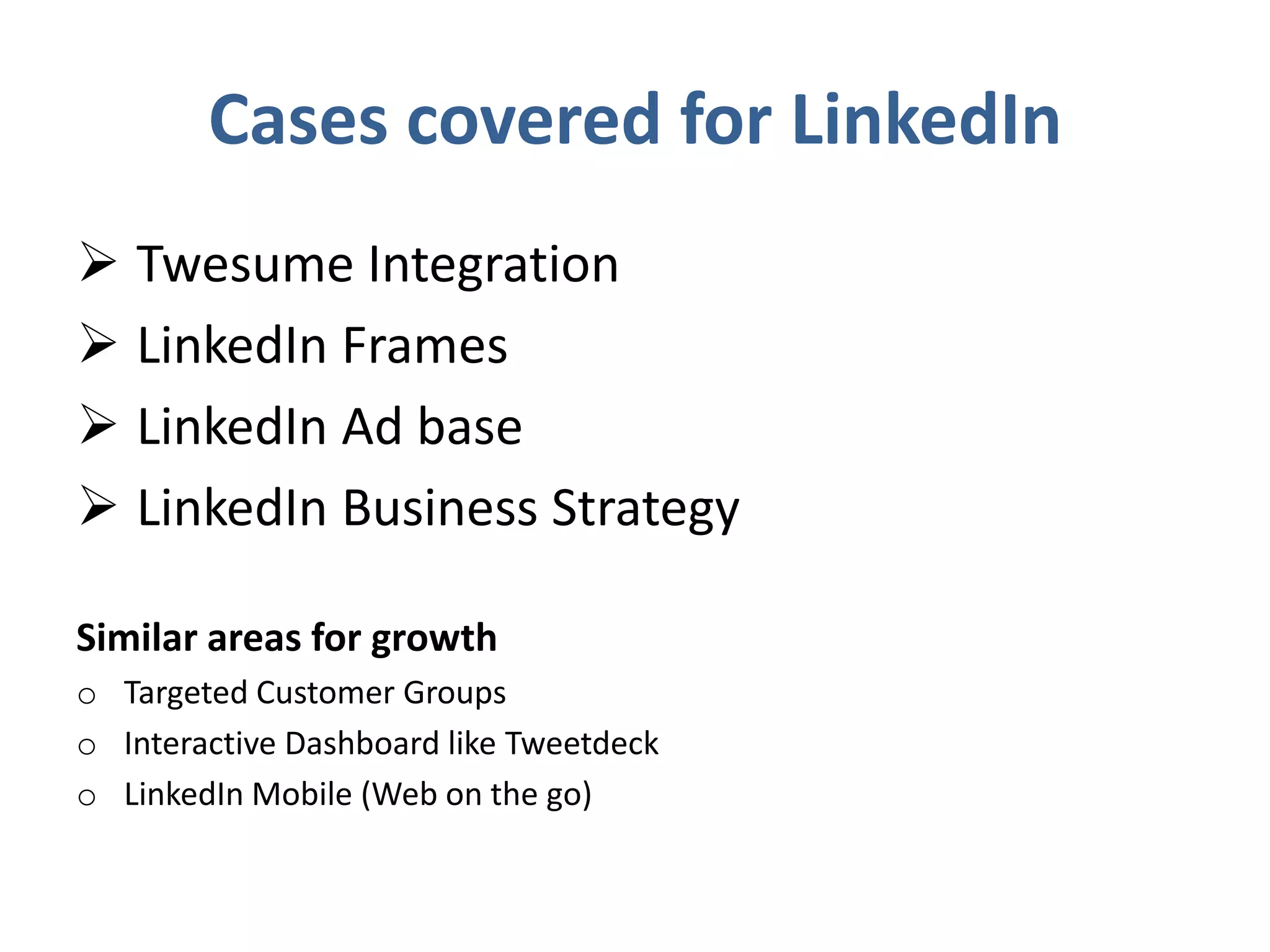 Cases covered for LinkedIn
 Twesume Integration
 LinkedIn Frames
 LinkedIn Ad base
 LinkedIn Business Strategy

Similar areas for growth
o Targeted Customer Groups
o Interactive Dashboard like Tweetdeck
o LinkedIn Mobile (Web on the go)
 