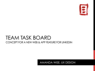 TEAM TASK BOARD
CONCEPT FOR A NEW WEB & APP FEATURE FOR LINKEDIN
AMANDA WISE, UX DESIGN
 