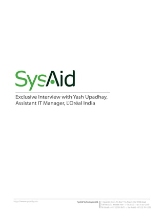 Exclusive Interview with Yash Upadhay,
 Assistant IT Manager, L'Oréal India




http://www.sysaid.com     SysAid Technologies Ltd.   1 Hayarden Street, P.O. Box 1142, Airport City 70100, Israel
                                                     Toll Free (U.S.): 800-686-7047 • Fax (U.S.): +1 (617) 507-2559
                                                     Tel. (Israel): +972 (3) 533-3675 • Fax (Israel): +972 (3) 761-7205
 