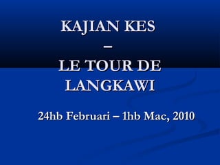 KAJIAN KESKAJIAN KES
––
LE TOUR DELE TOUR DE
LANGKAWILANGKAWI
24hb Februari – 1hb Mac, 201024hb Februari – 1hb Mac, 2010
 