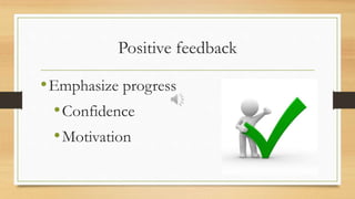 Positive feedback
•Emphasize progress
•Confidence
•Motivation
 