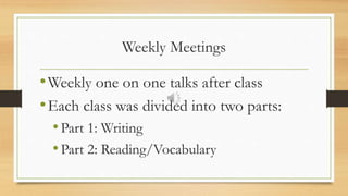 Weekly Meetings
•Weekly one on one talks after class
•Each class was divided into two parts:
•Part 1: Writing
•Part 2: Reading/Vocabulary
 