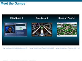 Meet the Games  EdgeQuest 1 EdgeQuest 2 Cisco myPlanNet www.cisco.com/go/edgequest www.cisco.com/go/edgequest www.cisco.com/go/myplannet 