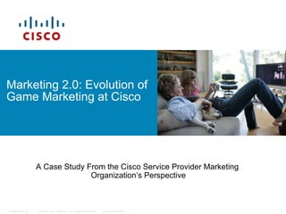 Marketing 2.0: Evolution of Game Marketing at Cisco A Case Study From the Cisco Service Provider Marketing  Organization’s Perspective 