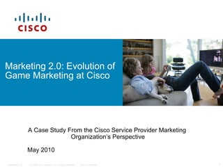 Marketing 2.0: Evolution of Game Marketing at Cisco A Case Study From the Cisco Service Provider Marketing  Organization’s Perspective May 2010 