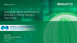 Case Study: Marsh and McLennan
Wins Big in ITSM by Playing a
Team Game
Colin Fowler
Marsh & McLennan Companies
Service Management
DO5T20S
DevOps: Agile Ops
 