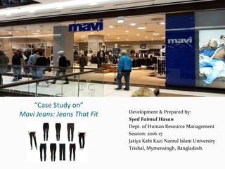 “Case Study on”
Mavi Jeans: Jeans That Fit Development & Prepared by:
Syed Faimul Hasan
Dept. of Human Resource Management
Session: 2016-17
Jatiya Kabi Kazi Narzul Islam University
Trishal, Mymensingh, Bangladesh.
 