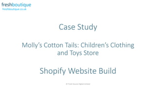 freshboutique.co.uk
Case Study
Molly’s Cotton Tails: Children’s Clothing
and Toys Store
Shopify Website Build
© Fresh Source Digital Limited
 