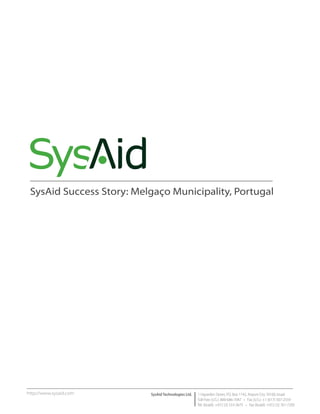 SysAid Success Story: Melgaço Municipality, Portugal




http://www.sysaid.com     SysAid Technologies Ltd.   1 Hayarden Street, P.O. Box 1142, Airport City 70100, Israel
                                                     Toll Free (U.S.): 800-686-7047 • Fax (U.S.): +1 (617) 507-2559
                                                     Tel. (Israel): +972 (3) 533-3675 • Fax (Israel): +972 (3) 761-7205
 