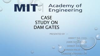CASE
STUDY ON
DAM GATES
PRESENTED BY :-
ANIKET SUL (103)
JAMIR SHAIKH(123)
SANKET KALE(132)
AVINASH PALVE (133)
KAMLESH CHAVAN(137)
 