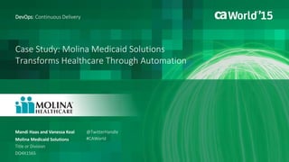 Case Study: Molina Medicaid Solutions
Transforms Healthcare Through Automation
Mandi Haas and Vanessa Keal
DevOps: Continuous Delivery
Molina Medicaid Solutions
Title or Division
DO4X156S
@TwitterHandle
#CAWorld
 