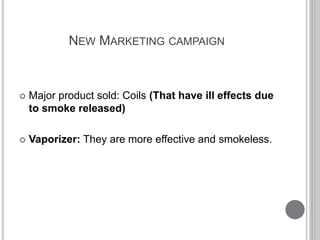 NEW MARKETING CAMPAIGN
 Major product sold: Coils (That have ill effects due
to smoke released)
 Vaporizer: They are more effective and smokeless.
 