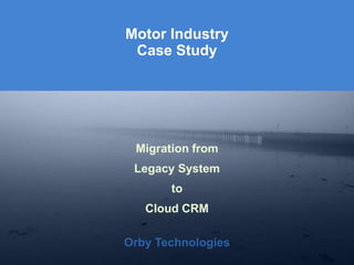 Orby Technologies
Orby Technologies
Migration from
Legacy System
to
Cloud CRM
Motor Industry
Case Study
 