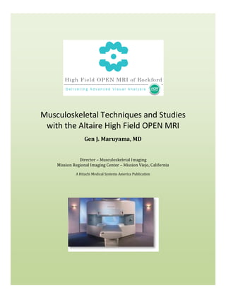 Musculoskeletal Techniques and Studies
 with the Altaire High Field OPEN MRI
                  Gen J. Maruyama, MD


               Director – Musculoskeletal Imaging
    Mission Regional Imaging Center – Mission Viejo, California

             A Hitachi Medical Systems America Publication
 