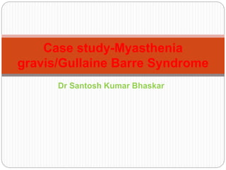 Dr Santosh Kumar Bhaskar
Case study-Myasthenia
gravis/Gullaine Barre Syndrome
 