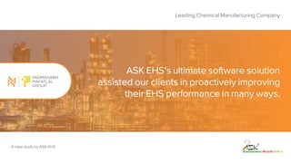 ASK EHS's ultimate software solution
assisted our clients in proactively improving
their EHS performance in many ways.
Leading Chemical Manufacturing Company
A case study by ASK-EHS
 
