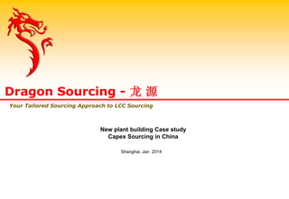 New plant building Case study
Capex Sourcing in China
Shanghai, Jan 2014
Dragon Sourcing - 龙 源
Your Tailored Sourcing Approach to LCC Sourcing
 