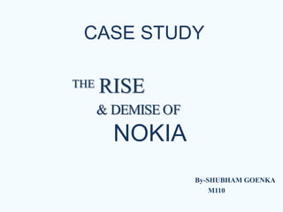 CASE STUDY
By-SHUBHAM GOENKA
M110
THE RISE
& DEMISE OF
NOKIA
 