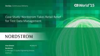 Case Study: Nordstrom Takes Retail Relief
for Test Data Management
Irina Ginesin
DevOps: Continuous Delivery
Nordstrom
Sr. Manager IT, Quality Engineering Services
DO4T15S
#CAWorld
 