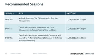 13 © 2015 CA. ALL RIGHTS RESERVED.@CAWORLD #CAWORLD
Recommended Sessions
SESSION # TITLE DATE/TIME
DO4T05S
Vision & Roadmap: The CA Roadmap for Test Data
Management
11/18/2015 at 01:00 pm
DO4T16S
Case Study: Manheim Implements Test Data
Management to Reduce Testing Time and Costs
11/18/2015 at 04:30 pm
DO3T21S
Case Study: Nordstrom Succeeds in E-Commerce with
Innovative Performance Testing to Reduce Cycle Times
and Improve Quality
11/19/2015 at 11:30 am
 