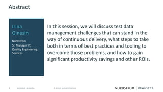 3 © 2015 CA. ALL RIGHTS RESERVED.@CAWORLD #CAWORLD
Abstract
In this session, we will discuss test data
management challenges that can stand in the
way of continuous delivery, what steps to take
both in terms of best practices and tooling to
overcome those problems, and how to gain
significant productivity savings and other ROIs.
Irina
Ginesin
Nordstrom
Sr. Manager IT,
Quality Engineering
Services
 